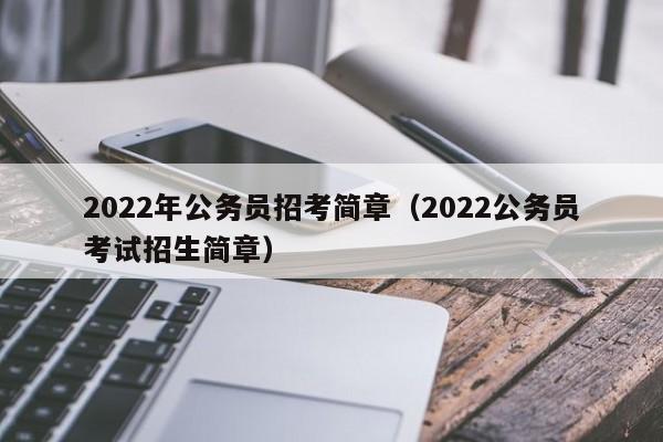 2022年公务员招考简章（2022公务员考试招生简章）