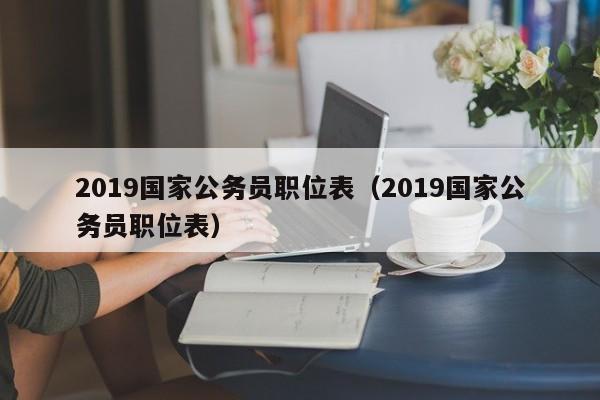 2019国家公务员职位表（2019国家公务员职位表）