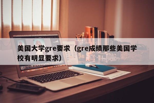 美国大学gre要求（gre成绩那些美国学校有明显要求）