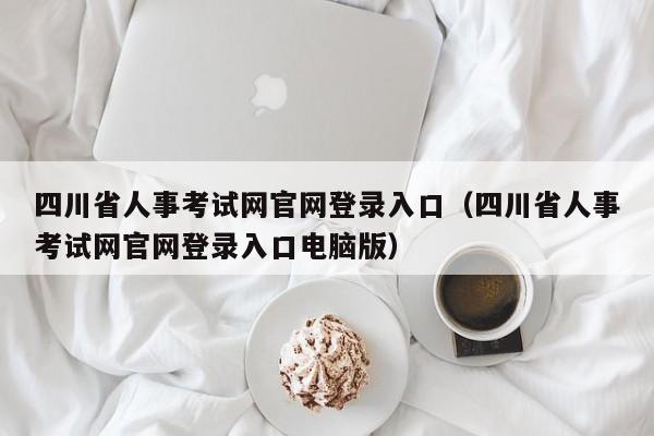 四川省人事考试网官网登录入口（四川省人事考试网官网登录入口电脑版）