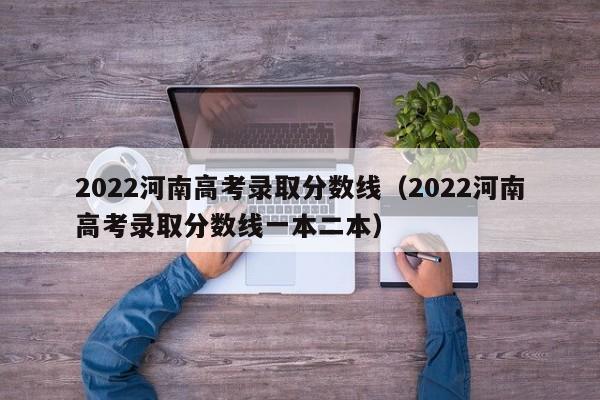 2022河南高考录取分数线（2022河南高考录取分数线一本二本）