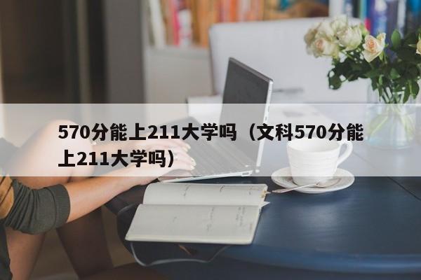 570分能上211大学吗（文科570分能上211大学吗）