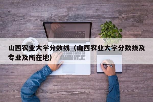 山西农业大学分数线（山西农业大学分数线及专业及所在地）