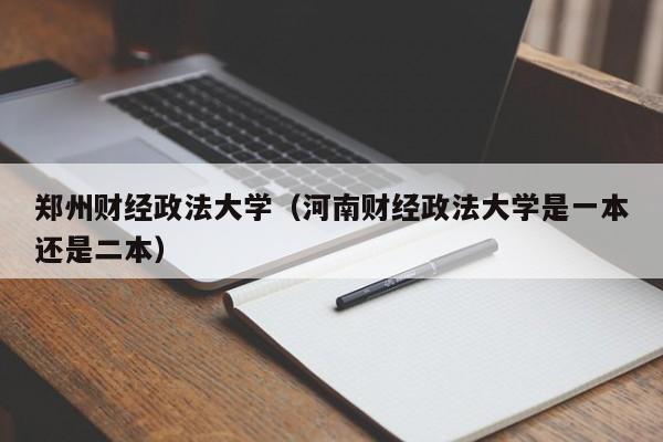 郑州财经政法大学（河南财经政法大学是一本还是二本）