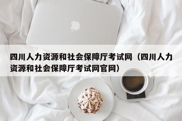 四川人力资源和社会保障厅考试网（四川人力资源和社会保障厅考试网官网）