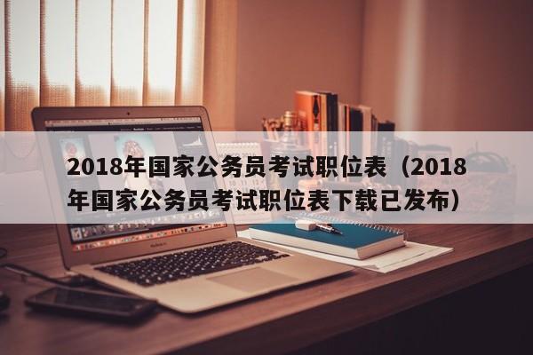 2018年国家公务员考试职位表（2018年国家公务员考试职位表下载已发布）