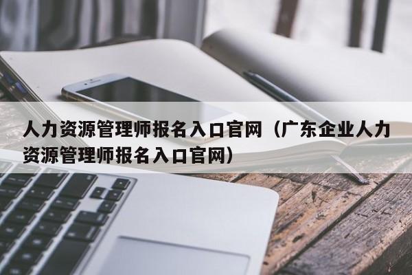 人力资源管理师报名入口官网（广东企业人力资源管理师报名入口官网）