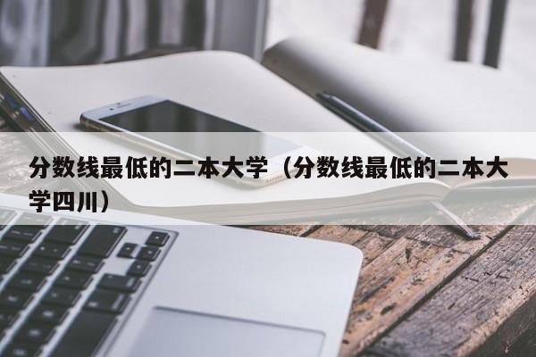 分数线最低的二本大学（分数线最低的二本大学四川）