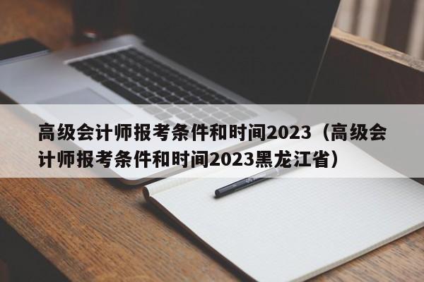 高级会计师报考条件和时间2023（高级会计师报考条件和时间2023黑龙江省）