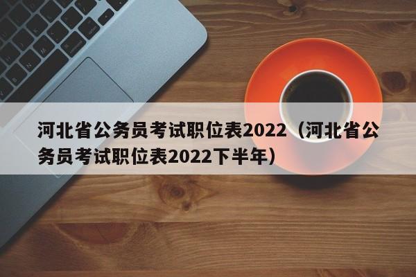 河北省公务员考试职位表2022（河北省公务员考试职位表2022下半年）