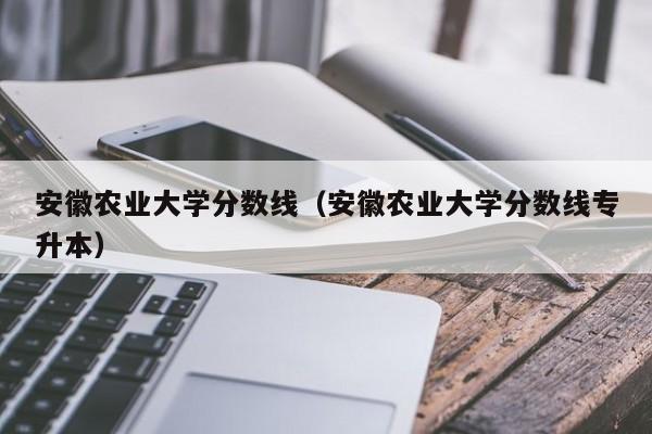 安徽农业大学分数线（安徽农业大学分数线专升本）