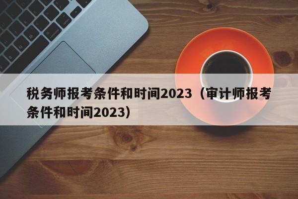 税务师报考条件和时间2023（审计师报考条件和时间2023）