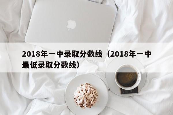 2018年一中录取分数线（2018年一中最低录取分数线）