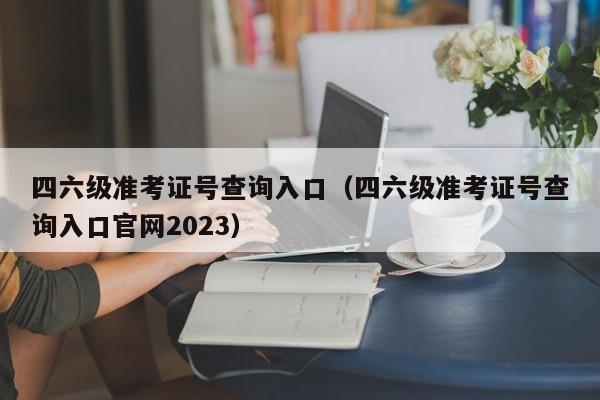 四六级准考证号查询入口（四六级准考证号查询入口官网2023）