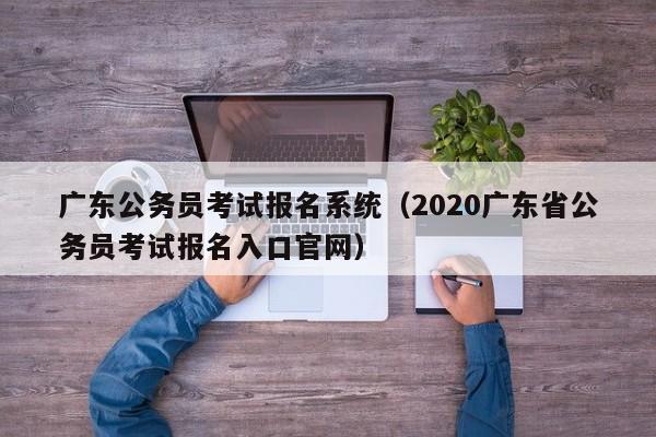 广东公务员考试报名系统（2020广东省公务员考试报名入口官网）