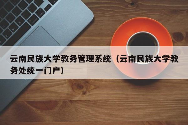 云南民族大学教务管理系统（云南民族大学教务处统一门户）