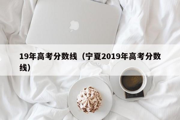 19年高考分数线（宁夏2019年高考分数线）