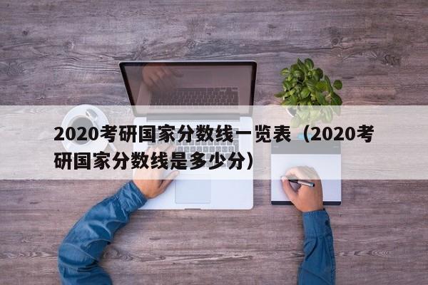 2020考研国家分数线一览表（2020考研国家分数线是多少分）