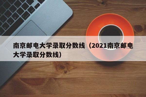 南京邮电大学录取分数线（2021南京邮电大学录取分数线）