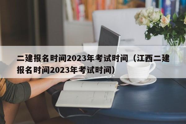 二建报名时间2023年考试时间（江西二建报名时间2023年考试时间）