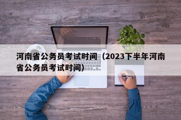 河南省公务员考试时间（2023下半年河南省公务员考试时间）