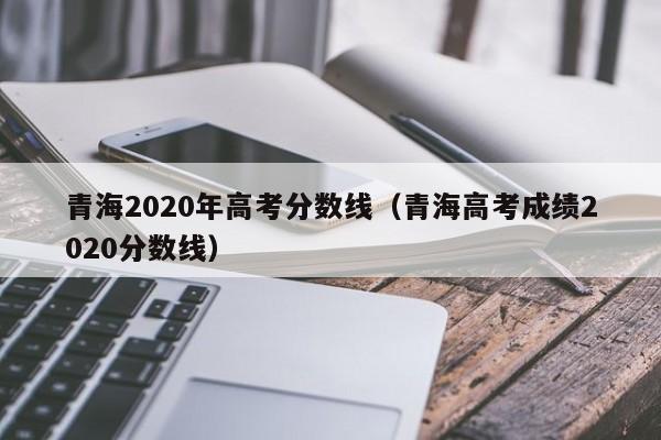 青海2020年高考分数线（青海高考成绩2020分数线）