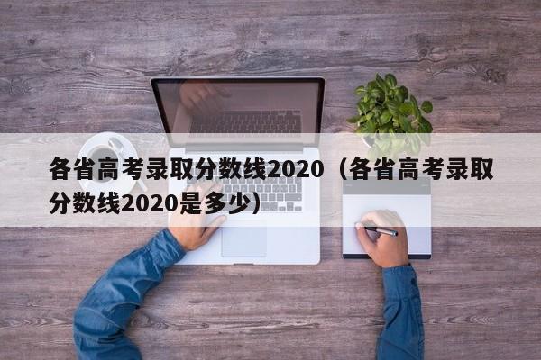 各省高考录取分数线2020（各省高考录取分数线2020是多少）