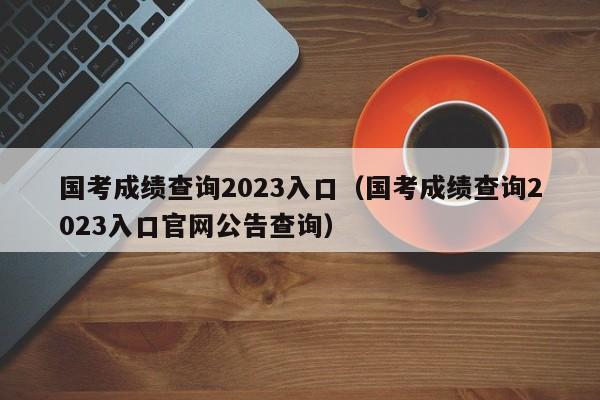 国考成绩查询2023入口（国考成绩查询2023入口官网公告查询）