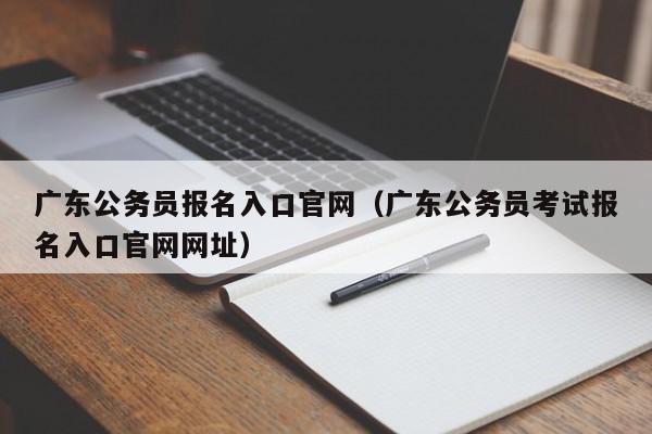 广东公务员报名入口官网（广东公务员考试报名入口官网网址）