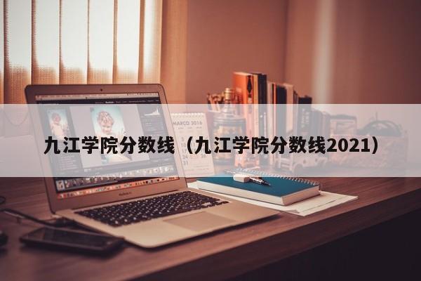 九江学院分数线（九江学院分数线2021）