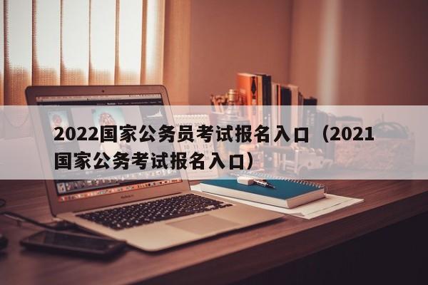 2022国家公务员考试报名入口（2021国家公务考试报名入口）