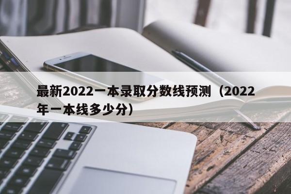 最新2022一本录取分数线预测（2022年一本线多少分）