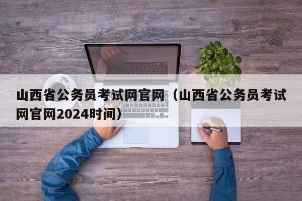 山西省公务员考试网官网（山西省公务员考试网官网2024时间）