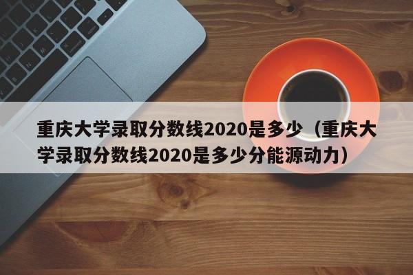 重庆大学录取分数线2020是多少（重庆大学录取分数线2020是多少分能源动力）