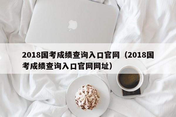 2018国考成绩查询入口官网（2018国考成绩查询入口官网网址）