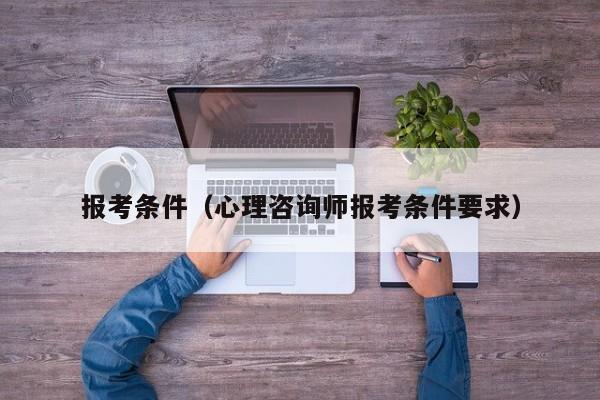 报考条件（心理咨询师报考条件要求）