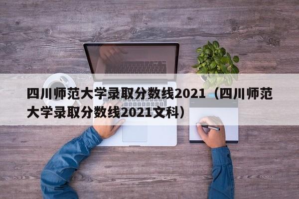 四川师范大学录取分数线2021（四川师范大学录取分数线2021文科）