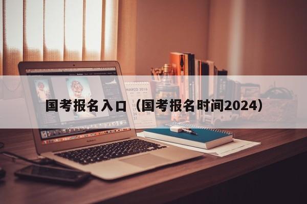 国考报名入口（国考报名时间2024）