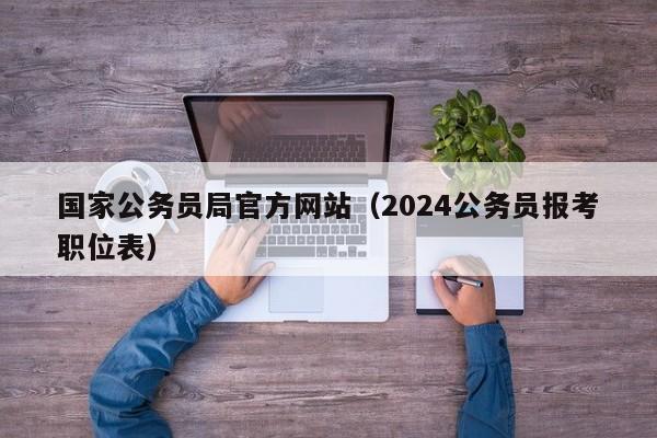 国家公务员局官方网站（2024公务员报考职位表）