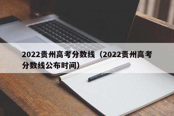 2022贵州高考分数线（2022贵州高考分数线公布时间）