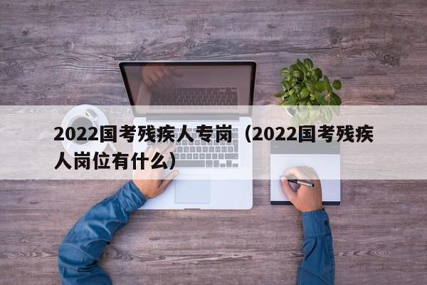 2022国考残疾人专岗（2022国考残疾人岗位有什么）