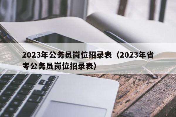 2023年公务员岗位招录表（2023年省考公务员岗位招录表）