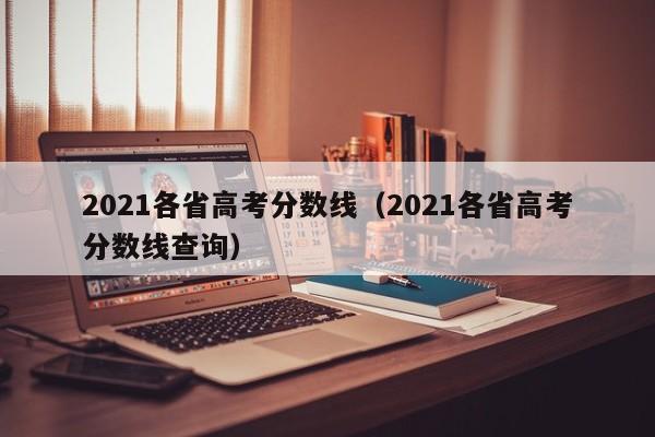 2021各省高考分数线（2021各省高考分数线查询）