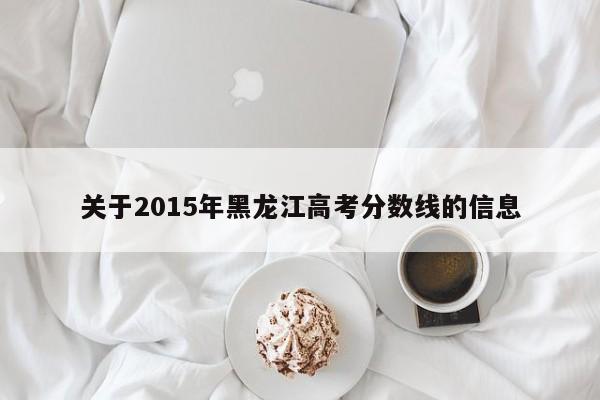 关于2015年黑龙江高考分数线的信息