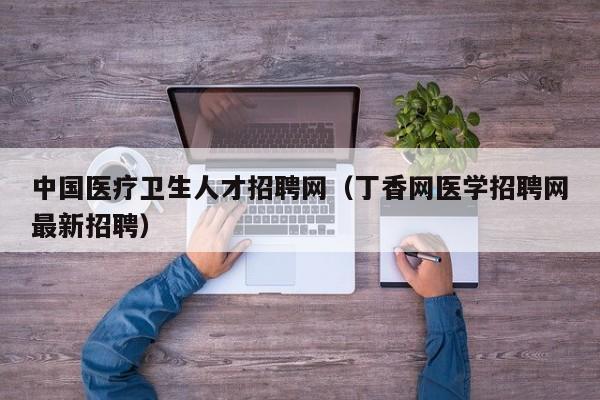 中国医疗卫生人才招聘网（丁香网医学招聘网最新招聘）