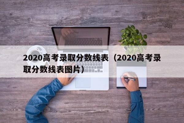 2020高考录取分数线表（2020高考录取分数线表图片）