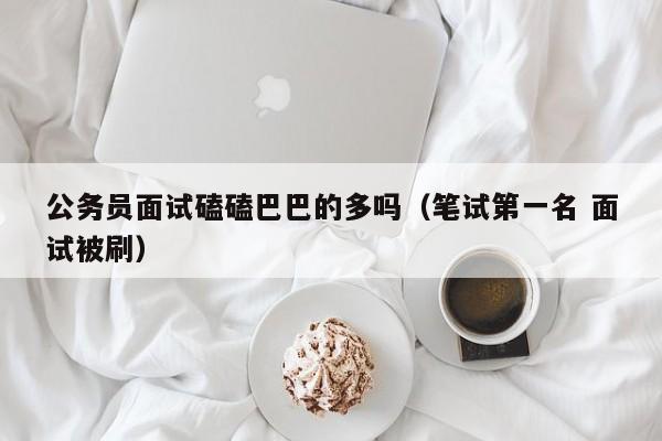 公务员面试磕磕巴巴的多吗（笔试第一名 面试被刷）