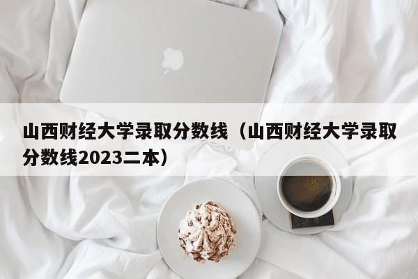 山西财经大学录取分数线（山西财经大学录取分数线2023二本）