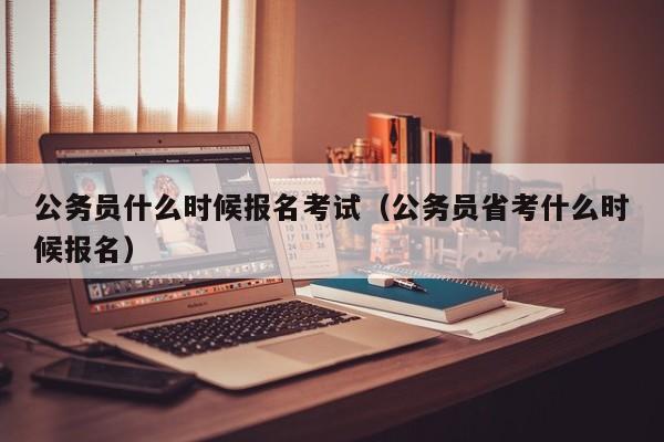 公务员什么时候报名考试（公务员省考什么时候报名）