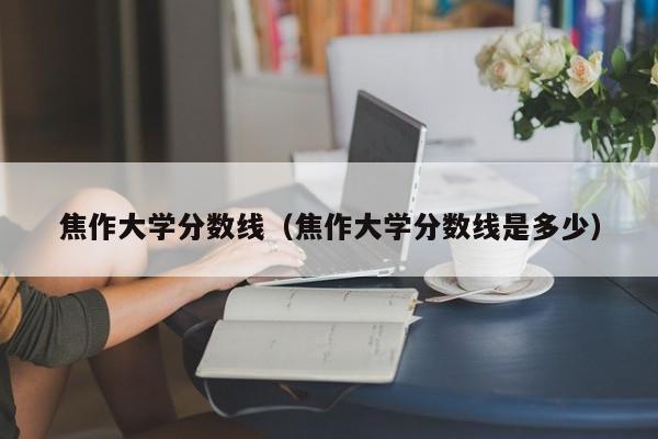 焦作大学分数线（焦作大学分数线是多少）